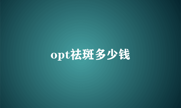 opt祛斑多少钱