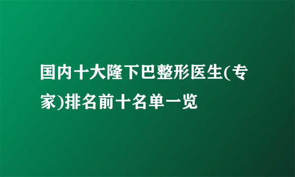 国内十大隆下巴整形医生(专家)排名前十名单一览