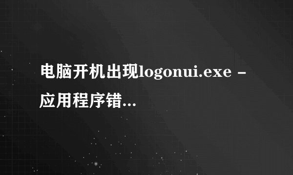 电脑开机出现logonui.exe - 应用程序错误,怎么解决?