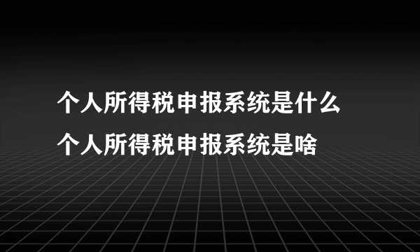 个人所得税申报系统是什么 个人所得税申报系统是啥