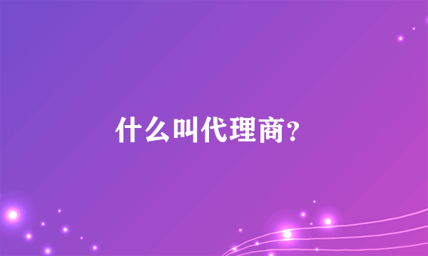 什么叫代理商？