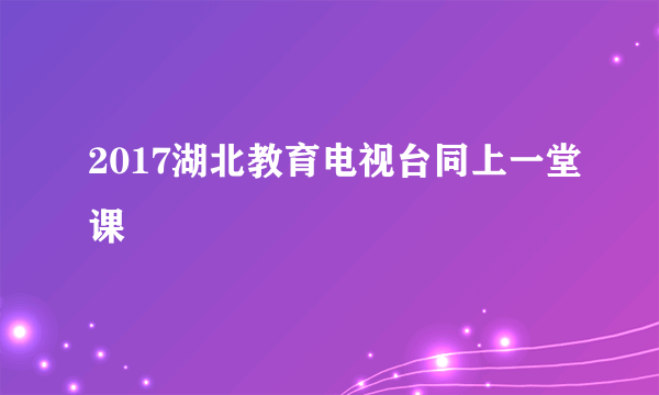 2017湖北教育电视台同上一堂课