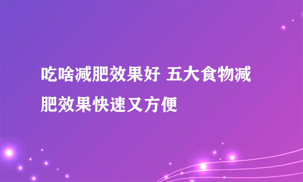 吃啥减肥效果好 五大食物减肥效果快速又方便