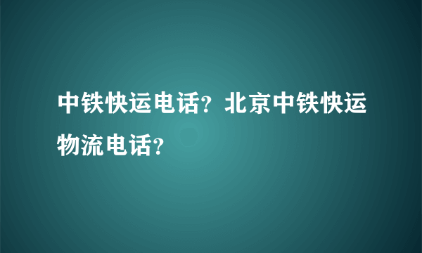 中铁快运电话？北京中铁快运物流电话？