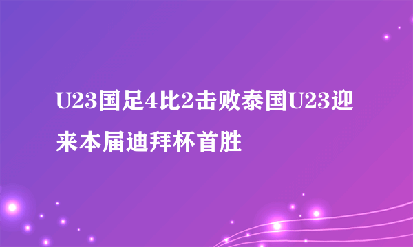 U23国足4比2击败泰国U23迎来本届迪拜杯首胜