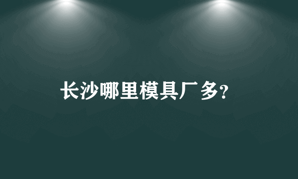 长沙哪里模具厂多？