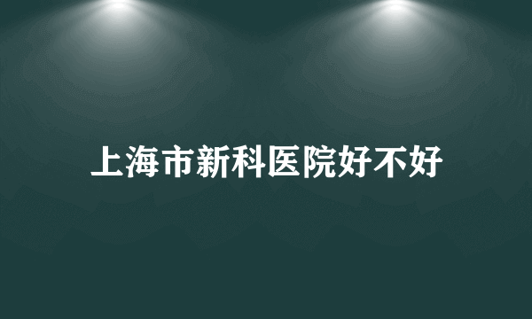 上海市新科医院好不好