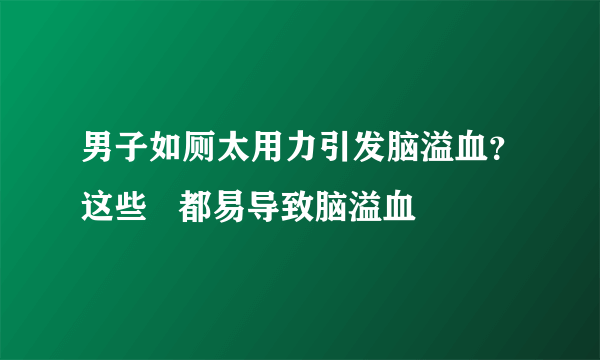 男子如厕太用力引发脑溢血？这些   都易导致脑溢血