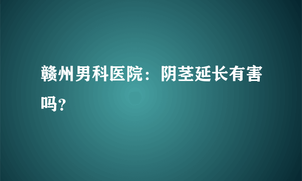 赣州男科医院：阴茎延长有害吗？