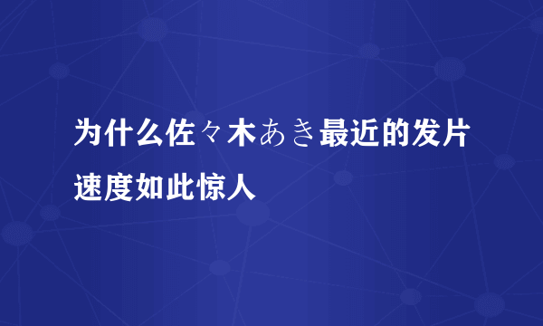 为什么佐々木あき最近的发片速度如此惊人