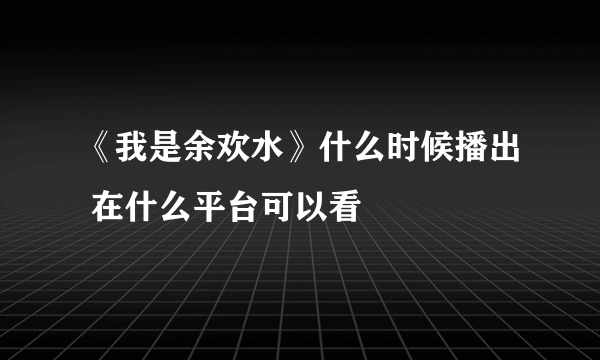 《我是余欢水》什么时候播出 在什么平台可以看