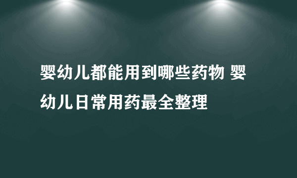 婴幼儿都能用到哪些药物 婴幼儿日常用药最全整理