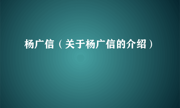 杨广信（关于杨广信的介绍）