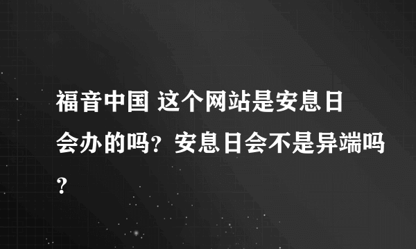 福音中国 这个网站是安息日会办的吗？安息日会不是异端吗？