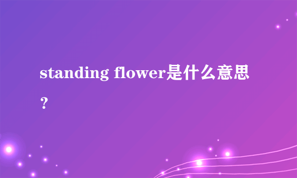 standing flower是什么意思？