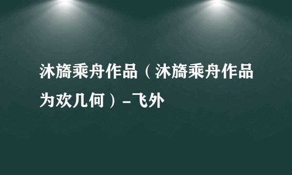 沐旖乘舟作品（沐旖乘舟作品为欢几何）-飞外