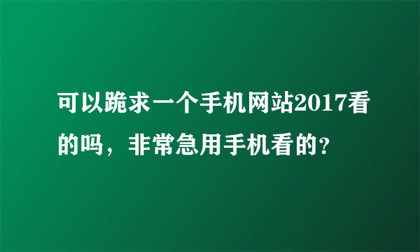 可以跪求一个手机网站2017看的吗，非常急用手机看的？