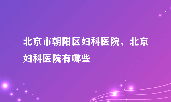 北京市朝阳区妇科医院，北京妇科医院有哪些