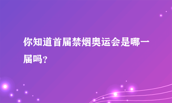 你知道首届禁烟奥运会是哪一届吗？