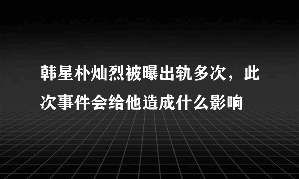 韩星朴灿烈被曝出轨多次，此次事件会给他造成什么影响