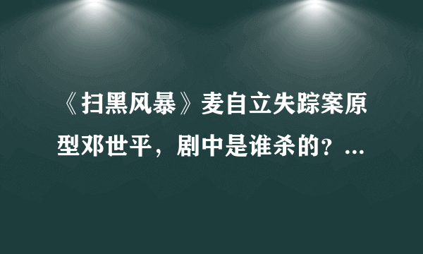 《扫黑风暴》麦自立失踪案原型邓世平，剧中是谁杀的？伊河新村原型是什么案件