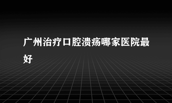 广州治疗口腔溃疡哪家医院最好