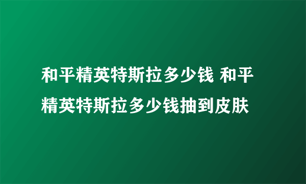 和平精英特斯拉多少钱 和平精英特斯拉多少钱抽到皮肤