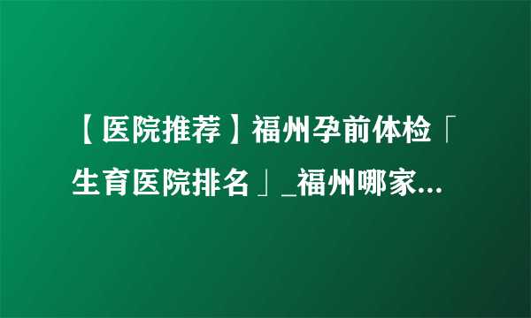 【医院推荐】福州孕前体检「生育医院排名」_福州哪家治不孕不育医院好