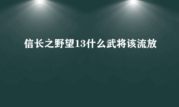 信长之野望13什么武将该流放