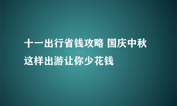 十一出行省钱攻略 国庆中秋这样出游让你少花钱