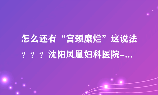 怎么还有“宫颈糜烂”这说法？？？沈阳凤凰妇科医院-...