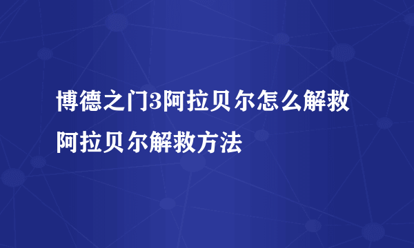 博德之门3阿拉贝尔怎么解救 阿拉贝尔解救方法