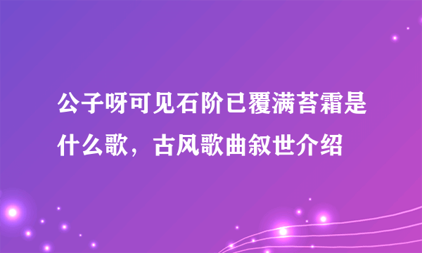 公子呀可见石阶已覆满苔霜是什么歌，古风歌曲叙世介绍