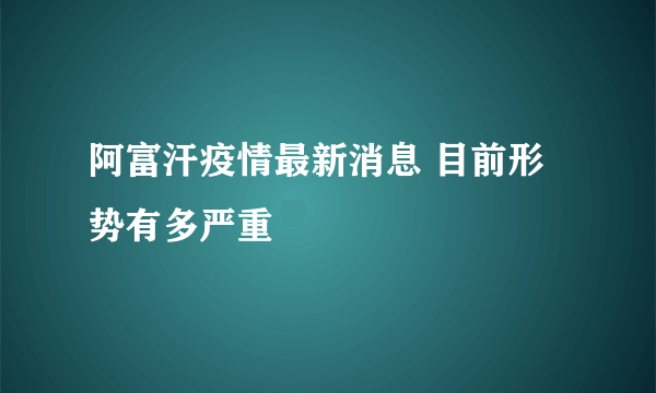 阿富汗疫情最新消息 目前形势有多严重