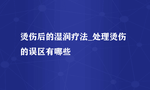 烫伤后的湿润疗法_处理烫伤的误区有哪些