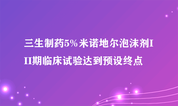 三生制药5%米诺地尔泡沫剂III期临床试验达到预设终点