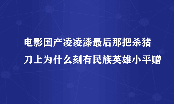 电影国产凌凌漆最后那把杀猪刀上为什么刻有民族英雄小平赠