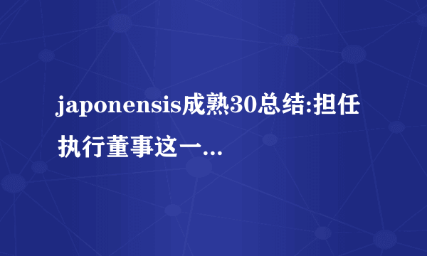 japonensis成熟30总结:担任执行董事这一具有挑战性的角色