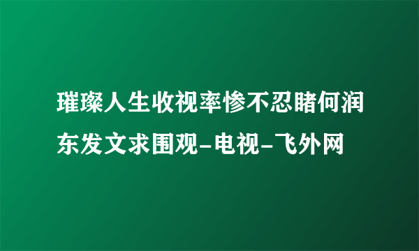 璀璨人生收视率惨不忍睹何润东发文求围观-电视-飞外网