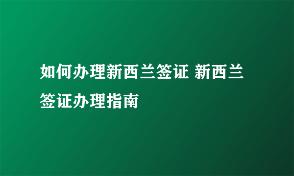 如何办理新西兰签证 新西兰签证办理指南