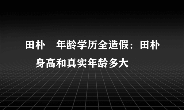 田朴珺年龄学历全造假：田朴珺身高和真实年龄多大