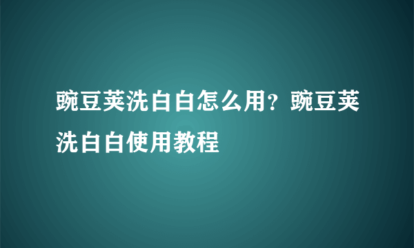 豌豆荚洗白白怎么用？豌豆荚洗白白使用教程