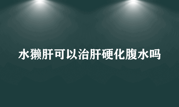 水獭肝可以治肝硬化腹水吗