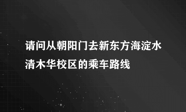 请问从朝阳门去新东方海淀水清木华校区的乘车路线