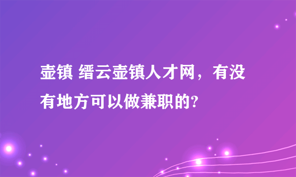 壶镇 缙云壶镇人才网，有没有地方可以做兼职的?