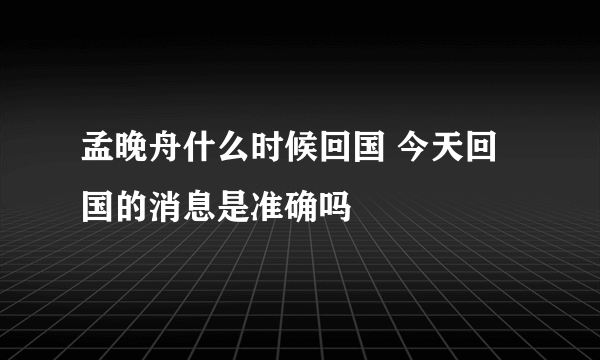 孟晚舟什么时候回国 今天回国的消息是准确吗