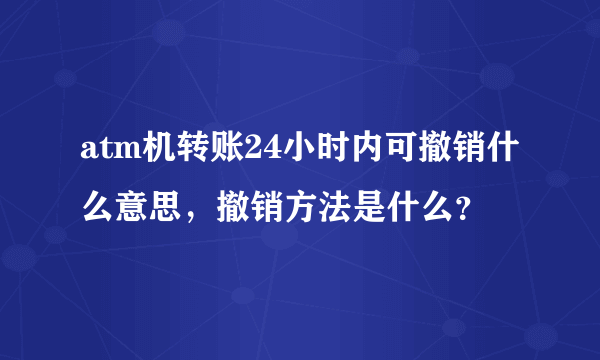 atm机转账24小时内可撤销什么意思，撤销方法是什么？