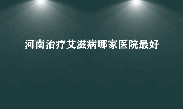 河南治疗艾滋病哪家医院最好