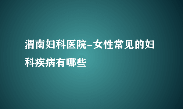 渭南妇科医院-女性常见的妇科疾病有哪些