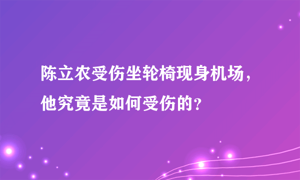 陈立农受伤坐轮椅现身机场，他究竟是如何受伤的？